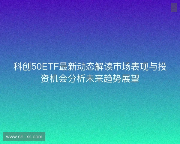 科创50ETF最新动态解读市场表现与投资机会分析未来趋势展望