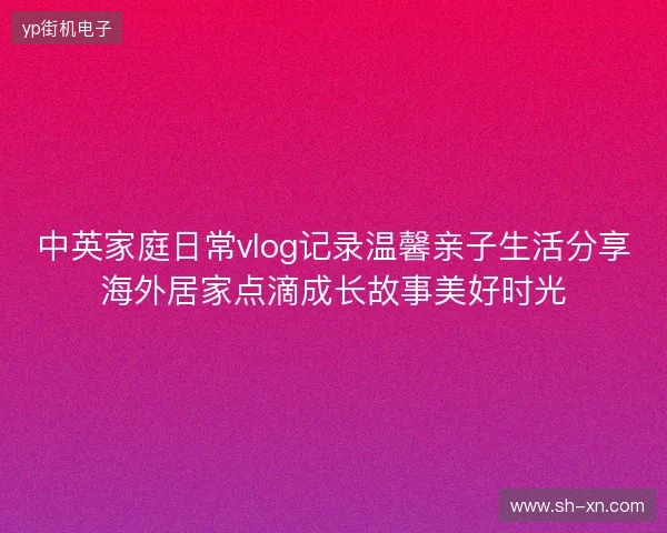 中英家庭日常vlog记录温馨亲子生活分享海外居家点滴成长故事美好时光