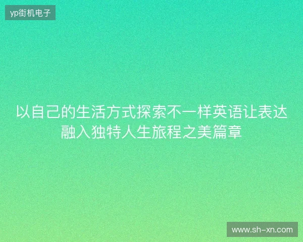 以自己的生活方式探索不一样英语让表达融入独特人生旅程之美篇章