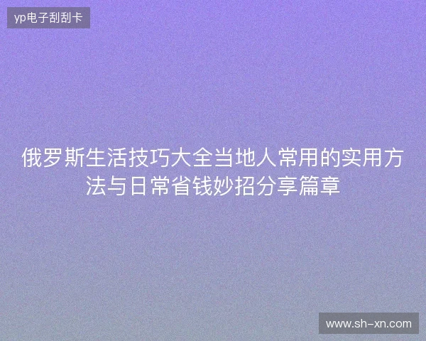 俄罗斯生活技巧大全当地人常用的实用方法与日常省钱妙招分享篇章 俄罗斯生活技巧大全当地人常用的实用方法与日常省钱妙招分享篇章