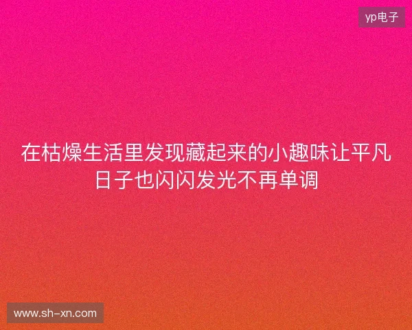 在枯燥生活里发现藏起来的小趣味让平凡日子也闪闪发光不再单调 在枯燥生活里发现藏起来的小趣味让平凡日子也闪闪发光不再单调